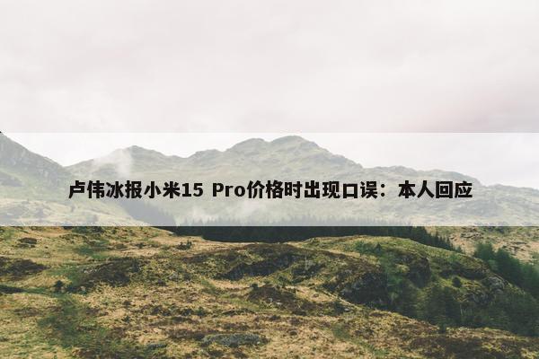 卢伟冰报小米15 Pro价格时出现口误：本人回应