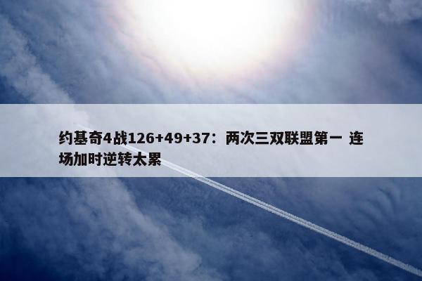 约基奇4战126+49+37：两次三双联盟第一 连场加时逆转太累