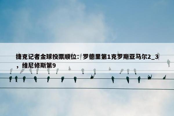 捷克记者金球投票顺位：罗德里第1克罗斯亚马尔2_3，维尼修斯第9