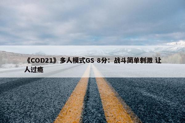 《COD21》多人模式GS 8分：战斗简单刺激 让人过瘾