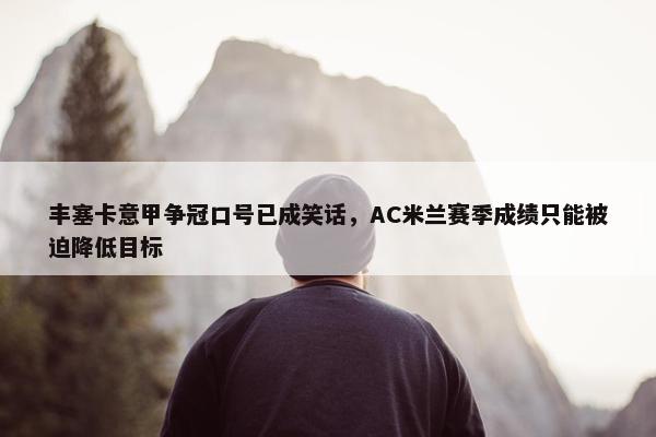 丰塞卡意甲争冠口号已成笑话，AC米兰赛季成绩只能被迫降低目标