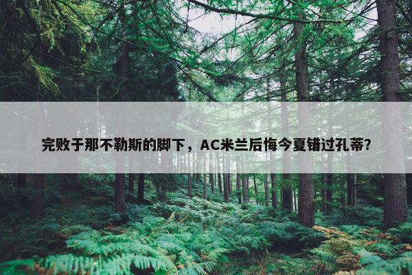 完败于那不勒斯的脚下，AC米兰后悔今夏错过孔蒂？