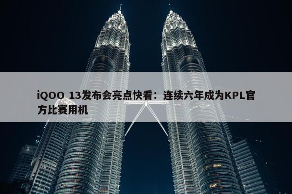 iQOO 13发布会亮点快看：连续六年成为KPL官方比赛用机