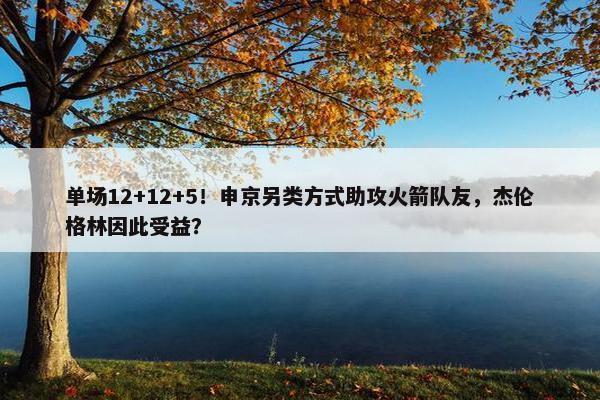 单场12+12+5！申京另类方式助攻火箭队友，杰伦格林因此受益？