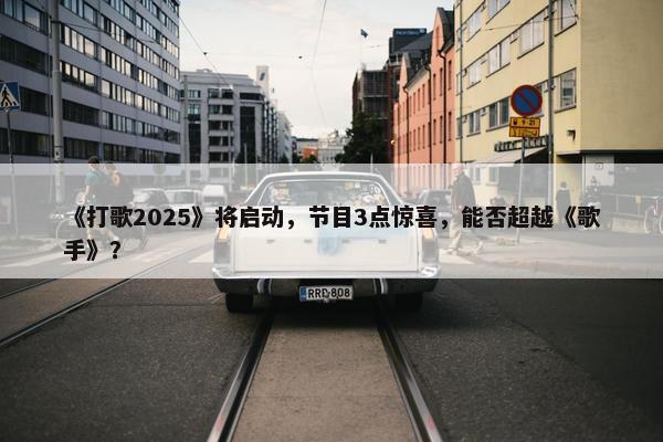 《打歌2025》将启动，节目3点惊喜，能否超越《歌手》？