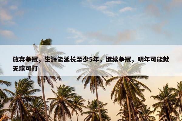 放弃争冠，生涯能延长至少5年，继续争冠，明年可能就无球可打