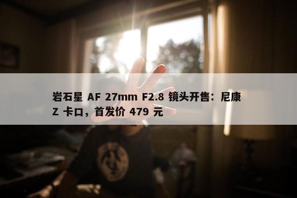 岩石星 AF 27mm F2.8 镜头开售：尼康 Z 卡口，首发价 479 元