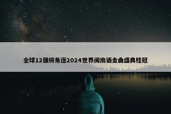 全球12强将角逐2024世界闽南语金曲盛典桂冠