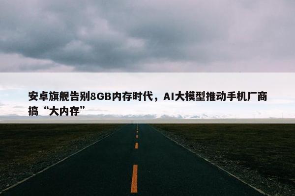 安卓旗舰告别8GB内存时代，AI大模型推动手机厂商搞“大内存”