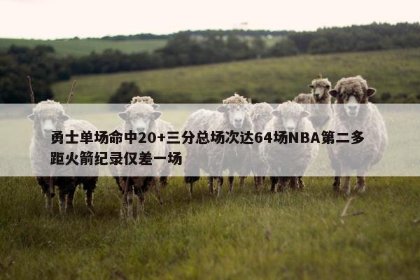 勇士单场命中20+三分总场次达64场NBA第二多 距火箭纪录仅差一场