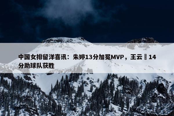 中国女排留洋喜讯：朱婷13分加冕MVP，王云蕗14分助球队获胜