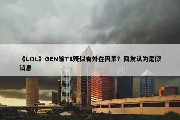 《LOL》GEN输T1疑似有外在因素？网友认为是假消息