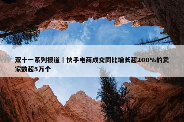 双十一系列报道｜快手电商成交同比增长超200%的卖家数超5万个