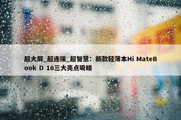 超大屏_超连接_超智慧：新款轻薄本Hi MateBook D 16三大亮点吸睛