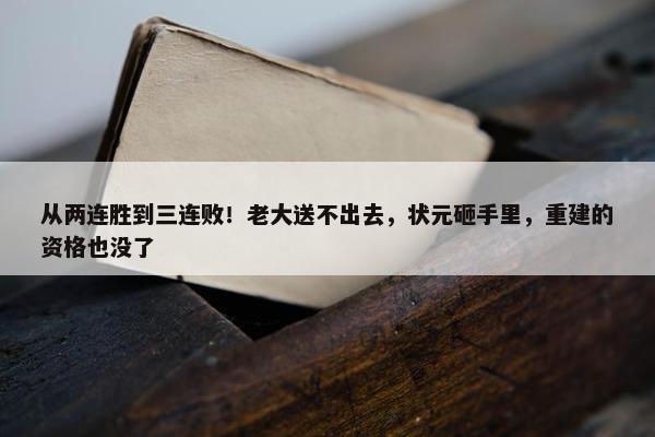 从两连胜到三连败！老大送不出去，状元砸手里，重建的资格也没了