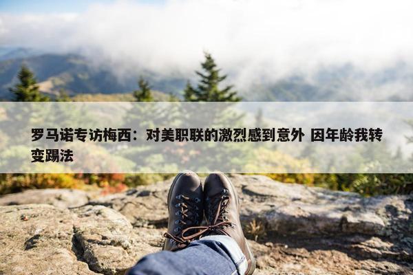 罗马诺专访梅西：对美职联的激烈感到意外 因年龄我转变踢法