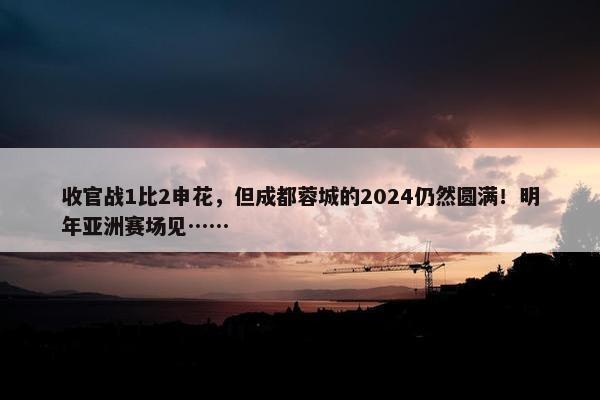 收官战1比2申花，但成都蓉城的2024仍然圆满！明年亚洲赛场见……