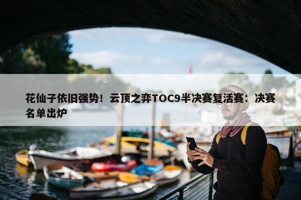 花仙子依旧强势！云顶之弈TOC9半决赛复活赛：决赛名单出炉