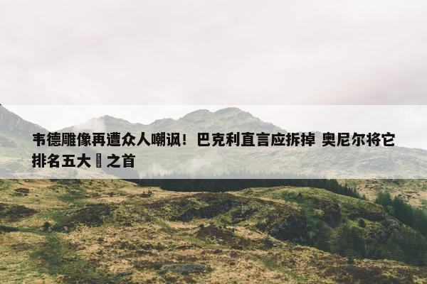 韦德雕像再遭众人嘲讽！巴克利直言应拆掉 奥尼尔将它排名五大囧之首