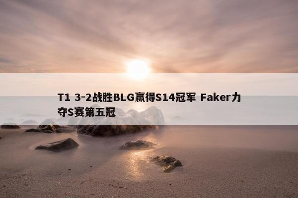 T1 3-2战胜BLG赢得S14冠军 Faker力夺S赛第五冠