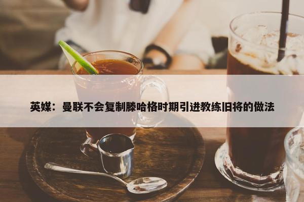 英媒：曼联不会复制滕哈格时期引进教练旧将的做法