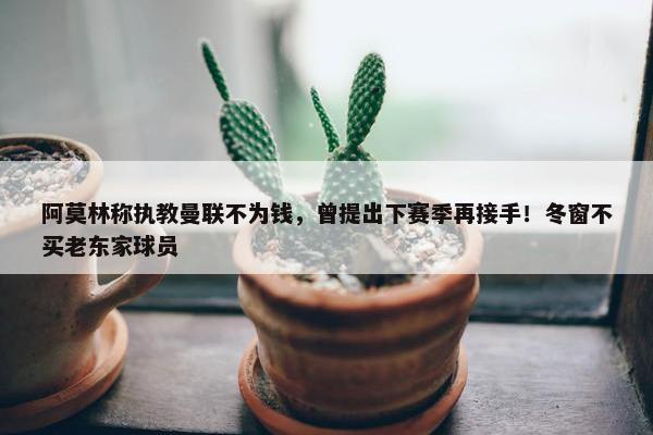 阿莫林称执教曼联不为钱，曾提出下赛季再接手！冬窗不买老东家球员