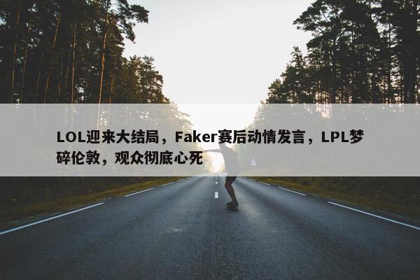 LOL迎来大结局，Faker赛后动情发言，LPL梦碎伦敦，观众彻底心死