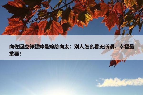 向佐回应郭碧婷是嫁给向太：别人怎么看无所谓，幸福最重要！