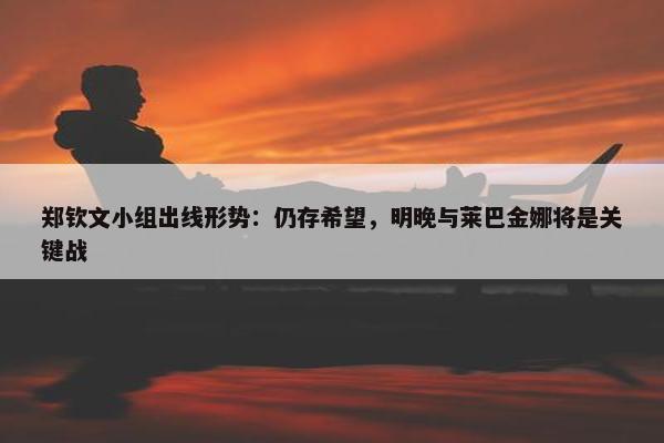 郑钦文小组出线形势：仍存希望，明晚与莱巴金娜将是关键战