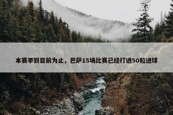 本赛季到目前为止，巴萨15场比赛已经打进50粒进球