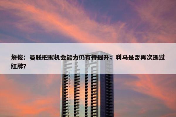 詹俊：曼联把握机会能力仍有待提升；利马是否再次逃过红牌？