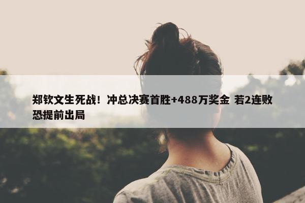 郑钦文生死战！冲总决赛首胜+488万奖金 若2连败恐提前出局