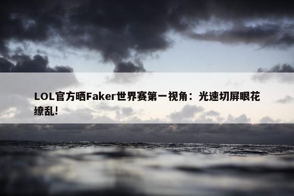 LOL官方晒Faker世界赛第一视角：光速切屏眼花缭乱!