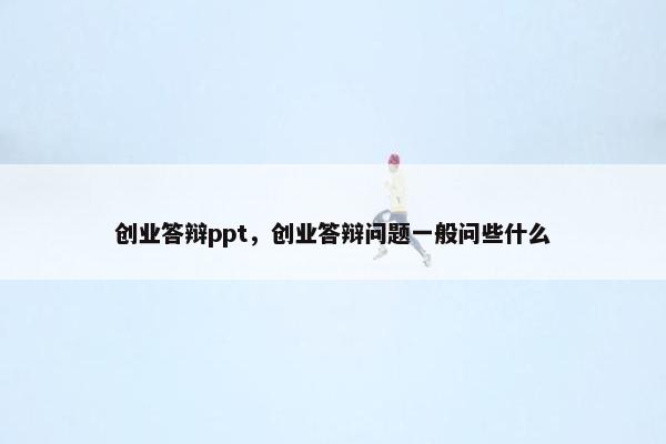 创业答辩ppt，创业答辩问题一般问些什么