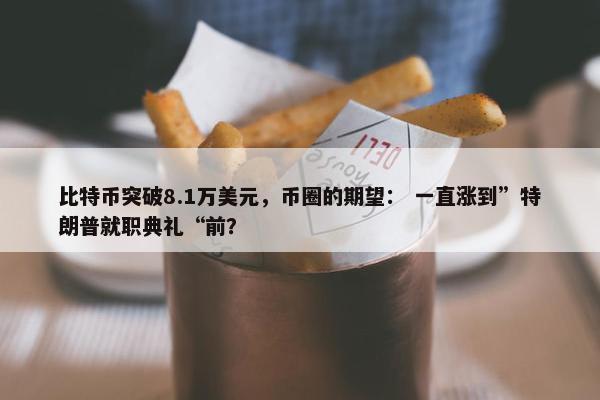 比特币突破8.1万美元，币圈的期望： 一直涨到”特朗普就职典礼“前？