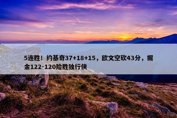 5连胜！约基奇37+18+15，欧文空砍43分，掘金122-120险胜独行侠