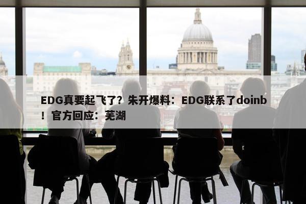 EDG真要起飞了？朱开爆料：EDG联系了doinb！官方回应：芜湖