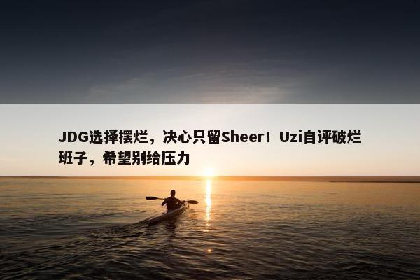 JDG选择摆烂，决心只留Sheer！Uzi自评破烂班子，希望别给压力