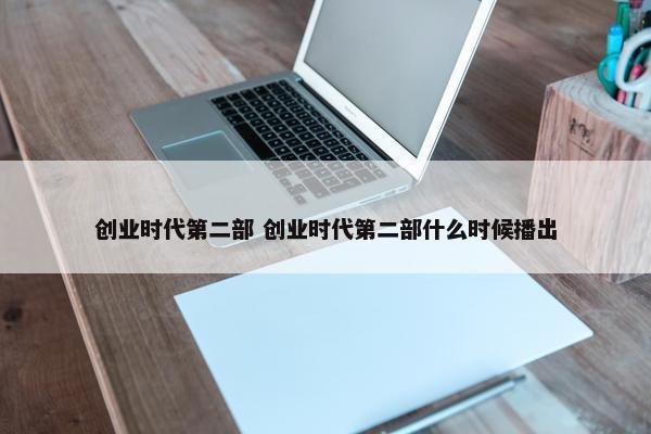 创业时代第二部 创业时代第二部什么时候播出