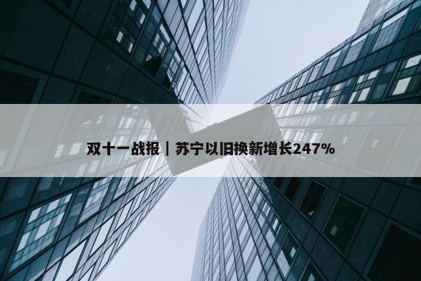 双十一战报｜苏宁以旧换新增长247%