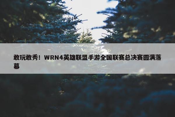 敢玩敢秀！WRN4英雄联盟手游全国联赛总决赛圆满落幕