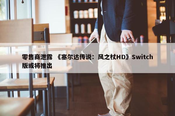 零售商泄露 《塞尔达传说：风之杖HD》Switch版或将推出