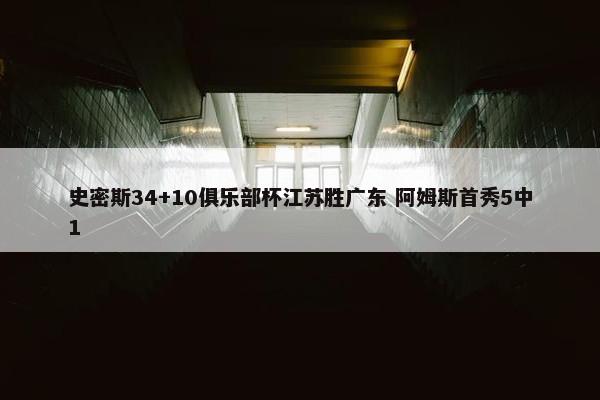 史密斯34+10俱乐部杯江苏胜广东 阿姆斯首秀5中1