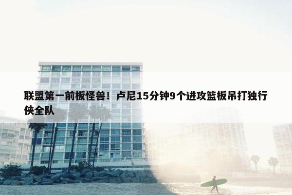 联盟第一前板怪兽！卢尼15分钟9个进攻篮板吊打独行侠全队