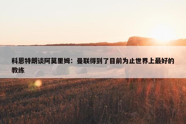 科恩特朗谈阿莫里姆：曼联得到了目前为止世界上最好的教练