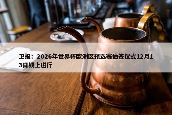 卫报：2026年世界杯欧洲区预选赛抽签仪式12月13日线上进行