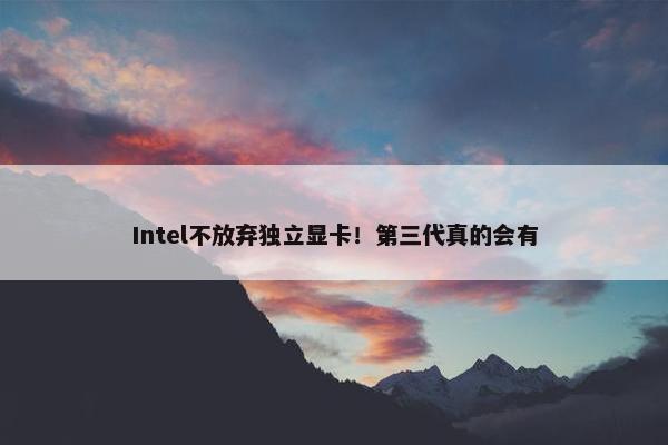 Intel不放弃独立显卡！第三代真的会有