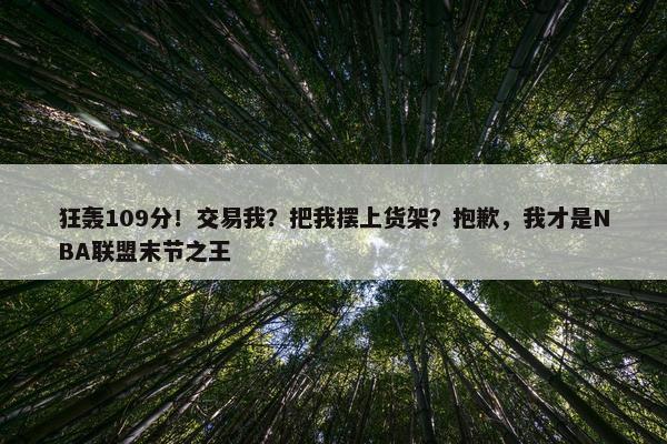 狂轰109分！交易我？把我摆上货架？抱歉，我才是NBA联盟末节之王