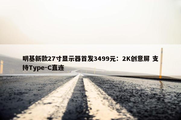 明基新款27寸显示器首发3499元：2K创意屏 支持Type-C直连