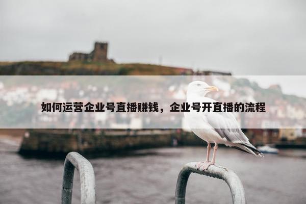 如何运营企业号直播赚钱，企业号开直播的流程